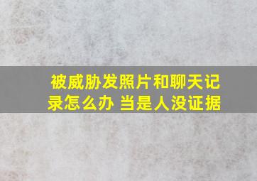 被威胁发照片和聊天记录怎么办 当是人没证据